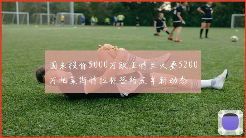 国米报价5000万欧亚特兰大要5200万帕莱斯特拉将签约五年新动态