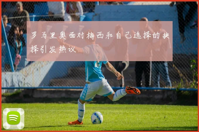 罗马里奥面对梅西和自己选择的抉择引发热议