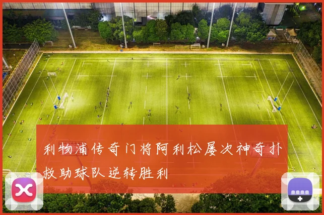 利物浦传奇门将阿利松屡次神奇扑救助球队逆转胜利
