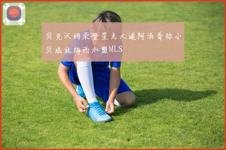 贝克汉姆荣登星光大道阿汤哥称小贝成就梅西加盟MLS