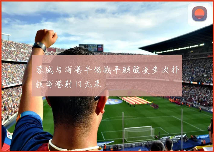 蓉城与海港半场战平颜骏凌多次扑救海港射门无果
