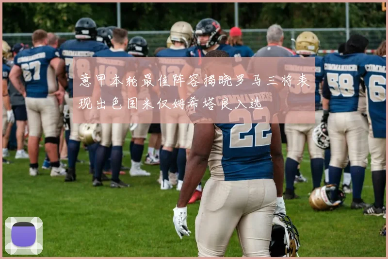 意甲本轮最佳阵容揭晓罗马三将表现出色国米仅姆希塔良入选
