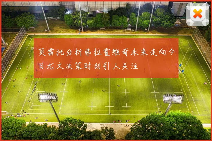 莫雷托分析弗拉霍维奇未来走向今日尤文决策时刻引人关注