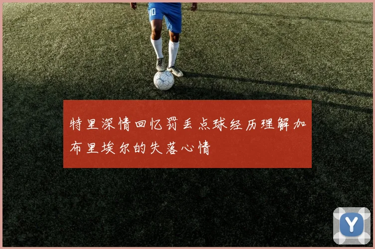 特里深情回忆罚丢点球经历理解加布里埃尔的失落心情