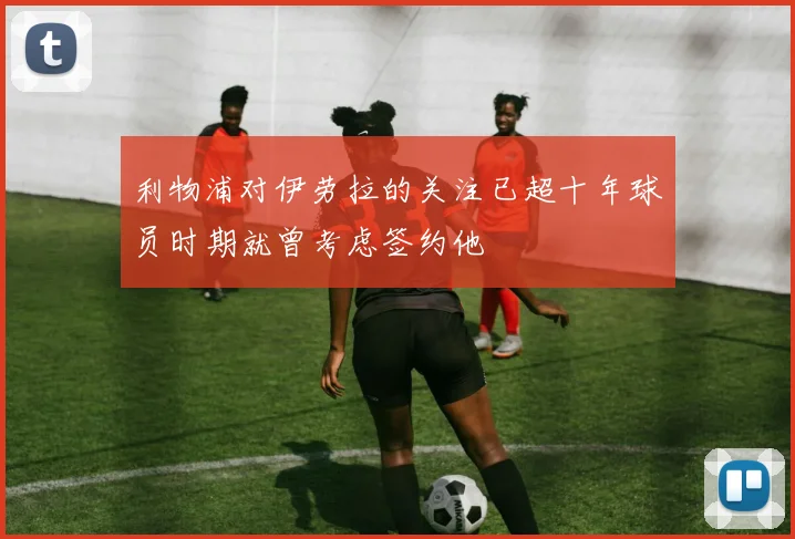 利物浦对伊劳拉的关注已超十年球员时期就曾考虑签约他