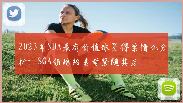 2023年NBA最有价值球员得票情况分析：SGA领跑约基奇紧随其后
