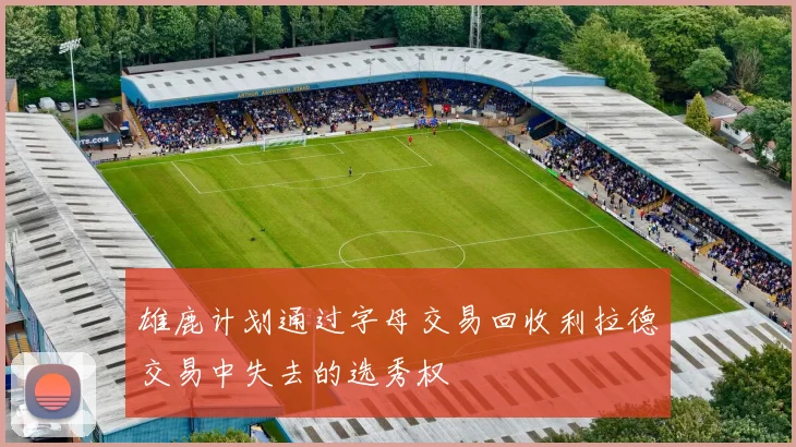 雄鹿计划通过字母交易回收利拉德交易中失去的选秀权
