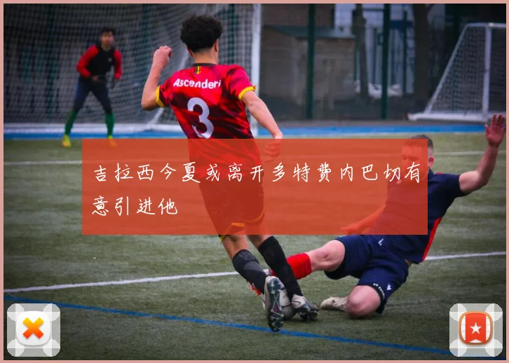 吉拉西今夏或离开多特费内巴切有意引进他