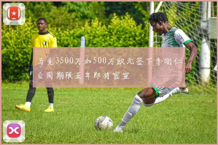 马竞3500万加500万欧元签下李刚仁合同期限五年即将官宣