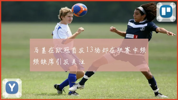 马基在欧冠首发13场却在联赛中频频缺席引发关注
