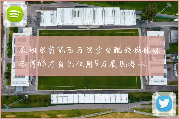 米切尔首笔百万奖金分配妈妈妹妹各得66万自己仅用9万展现孝心