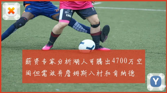薪资专家分析湖人可腾出4700万空间但需放弃詹姆斯八村和肯纳德
