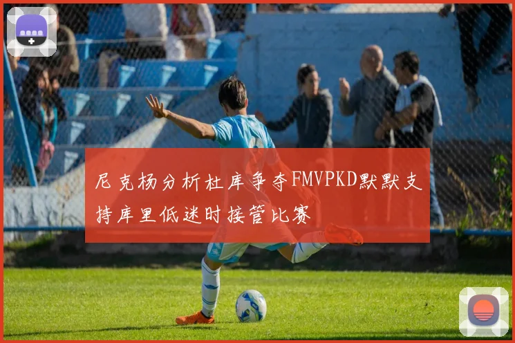 尼克杨分析杜库争夺FMVPKD默默支持库里低迷时接管比赛