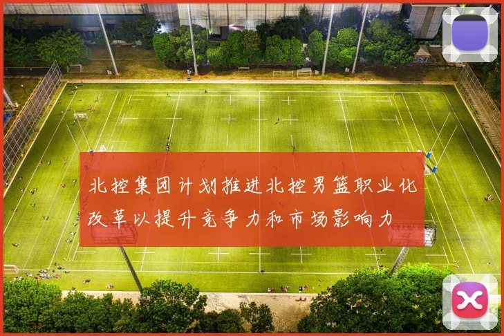 北控集团计划推进北控男篮职业化改革以提升竞争力和市场影响力