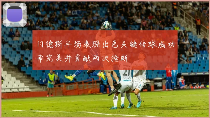 门德斯半场表现出色关键传球成功率完美并贡献两次抢断