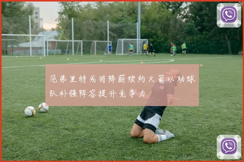 范弗里特或将降薪续约火箭以助球队补强阵容提升竞争力