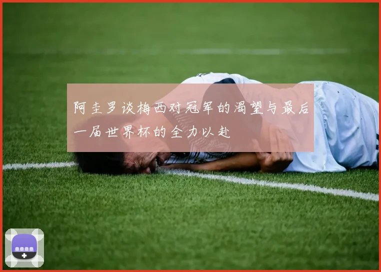 阿圭罗谈梅西对冠军的渴望与最后一届世界杯的全力以赴