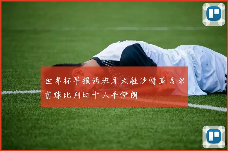 世界杯早报西班牙大胜沙特亚马尔首球比利时十人平伊朗