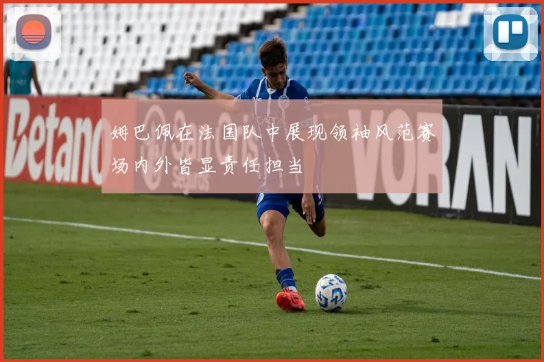 姆巴佩在法国队中展现领袖风范赛场内外皆显责任担当