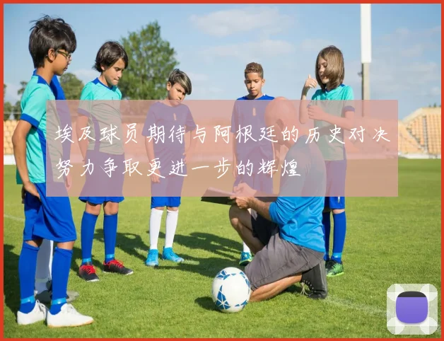 埃及球员期待与阿根廷的历史对决努力争取更进一步的辉煌
