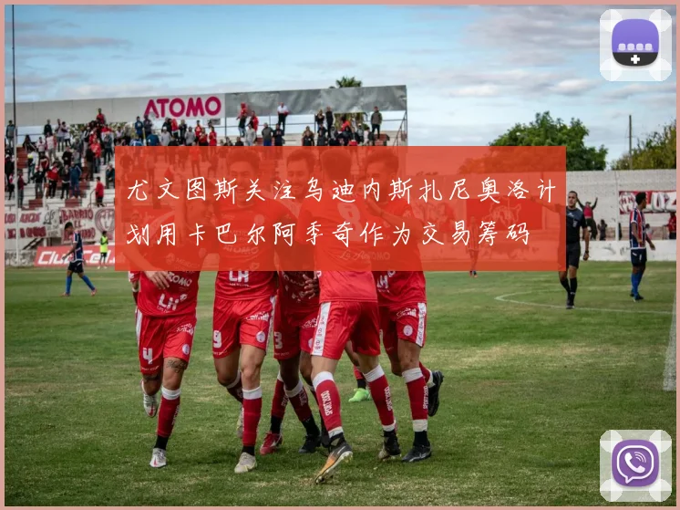 尤文图斯关注乌迪内斯扎尼奥洛计划用卡巴尔阿季奇作为交易筹码