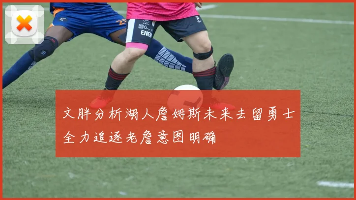 文胖分析湖人詹姆斯未来去留勇士全力追逐老詹意图明确